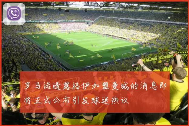 罗马诺透露格伊加盟曼城的消息即将正式公布引发球迷热议
