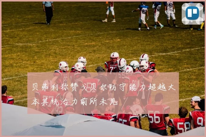 贝弗利称赞戈贝尔防守能力超越大本其统治力前所未见