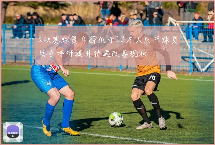 K联赛球员年薪低于13万人民币球员协会呼吁提升待遇改善现状
