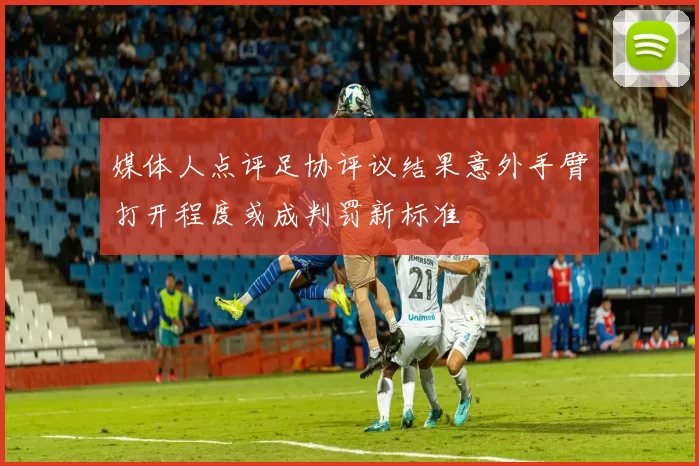 媒体人点评足协评议结果意外手臂打开程度或成判罚新标准