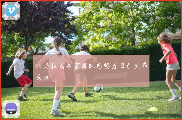 卡马拉或冬窗离队巴黎后卫引里昂关注