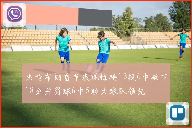 杰伦布朗首节表现惊艳13投6中砍下18分并罚球6中5助力球队领先