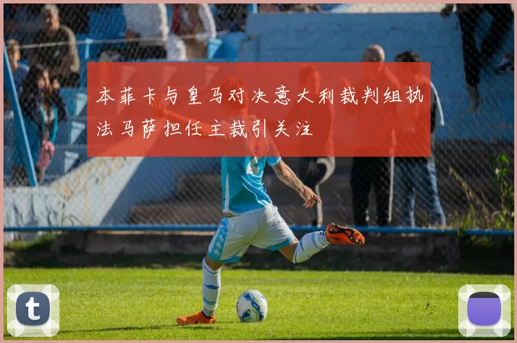 本菲卡与皇马对决意大利裁判组执法马萨担任主裁引关注