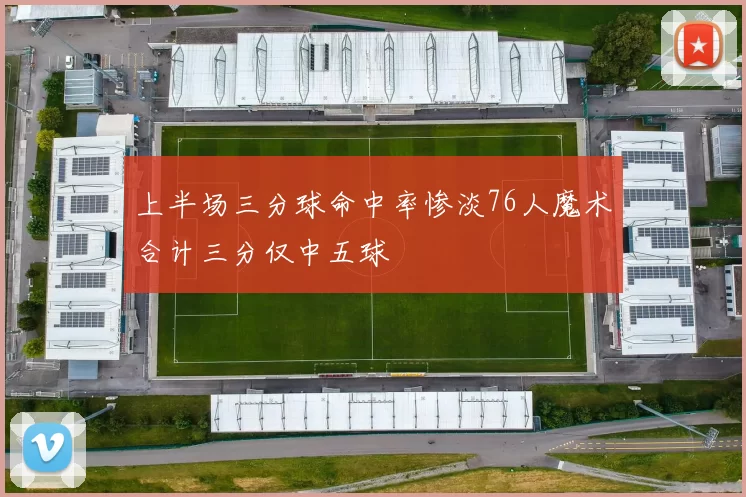 上半场三分球命中率惨淡76人魔术合计三分仅中五球