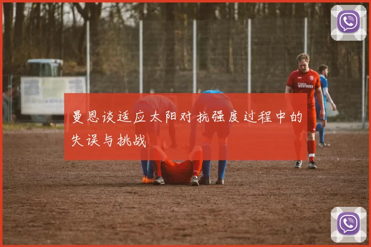 曼恩谈适应太阳对抗强度过程中的失误与挑战