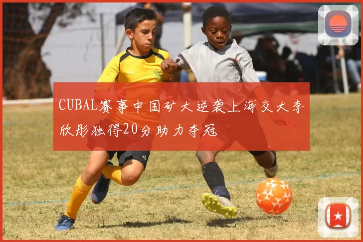 CUBAL赛事中国矿大逆袭上海交大李欣彤独得20分助力夺冠