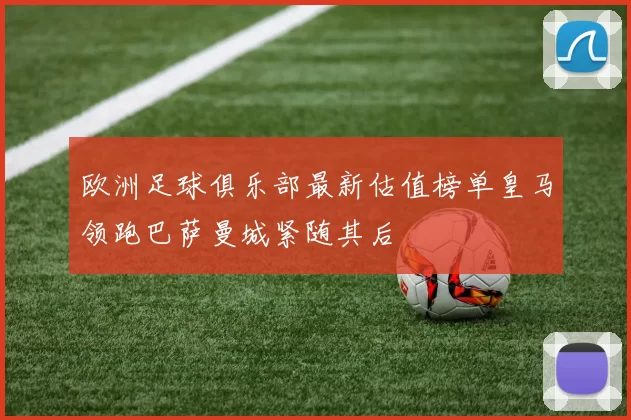 欧洲足球俱乐部最新估值榜单皇马领跑巴萨曼城紧随其后