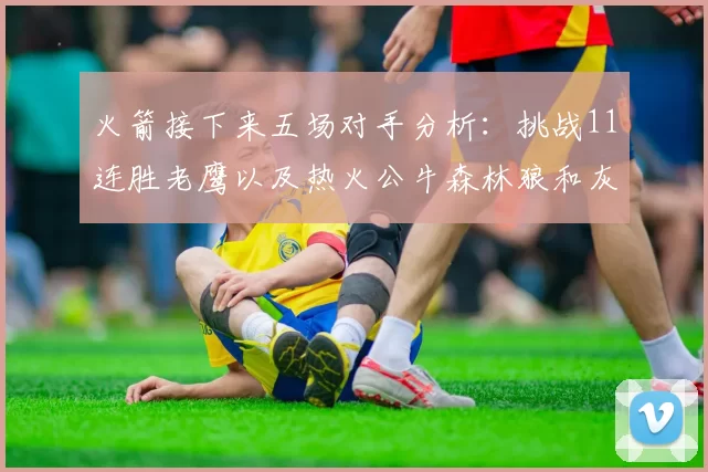 火箭接下来五场对手分析：挑战11连胜老鹰以及热火公牛森林狼和灰熊