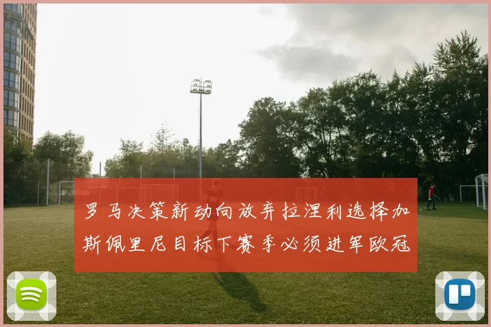 罗马决策新动向放弃拉涅利选择加斯佩里尼目标下赛季必须进军欧冠