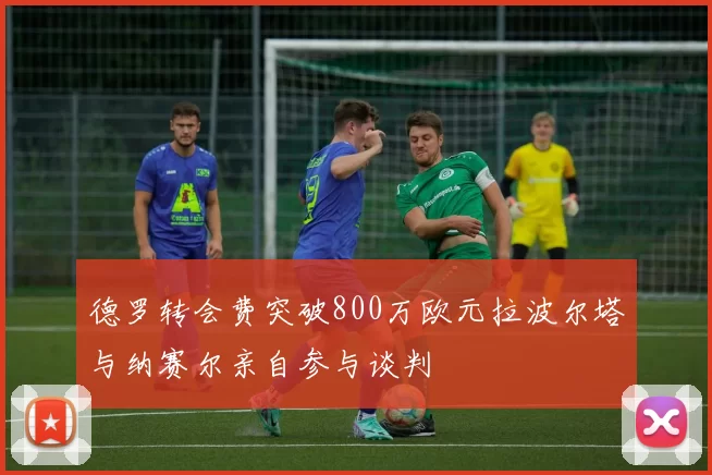 德罗转会费突破800万欧元拉波尔塔与纳赛尔亲自参与谈判