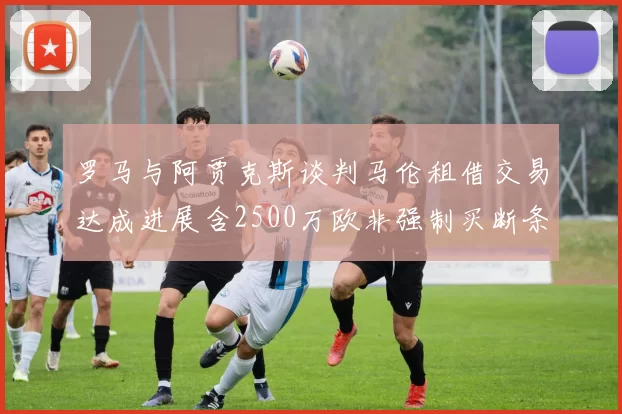 罗马与阿贾克斯谈判马伦租借交易达成进展含2500万欧非强制买断条款