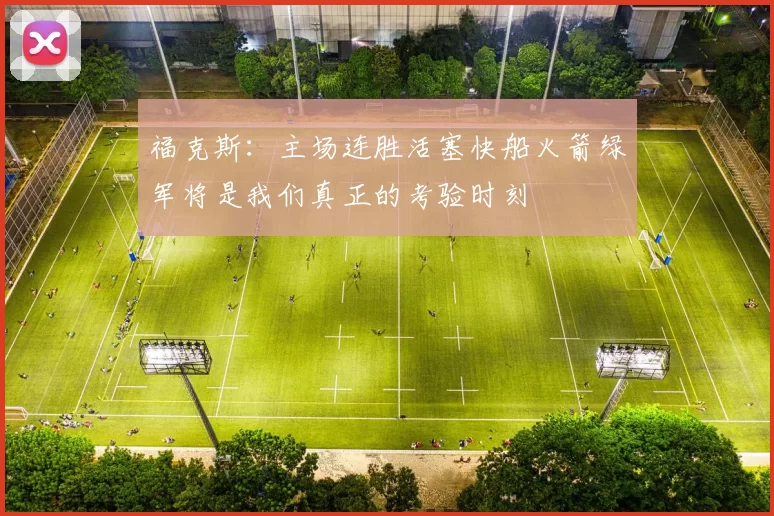 福克斯：主场连胜活塞快船火箭绿军将是我们真正的考验时刻