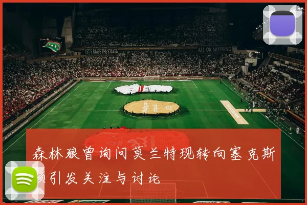 森林狼曾询问莫兰特现转向塞克斯顿引发关注与讨论
