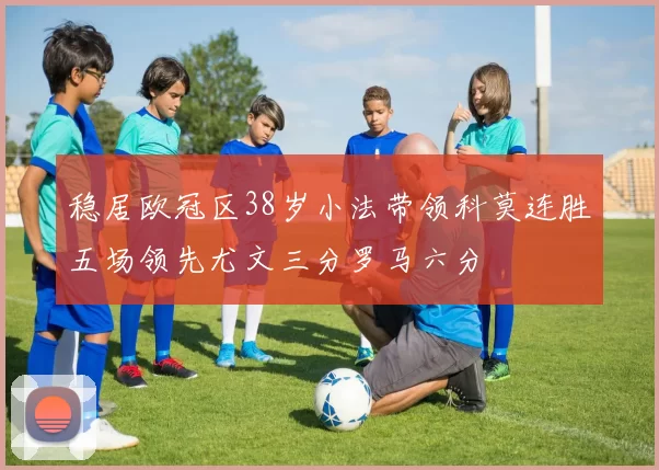 稳居欧冠区38岁小法带领科莫连胜五场领先尤文三分罗马六分