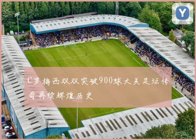 C罗梅西双双突破900球大关足坛传奇再续辉煌历史