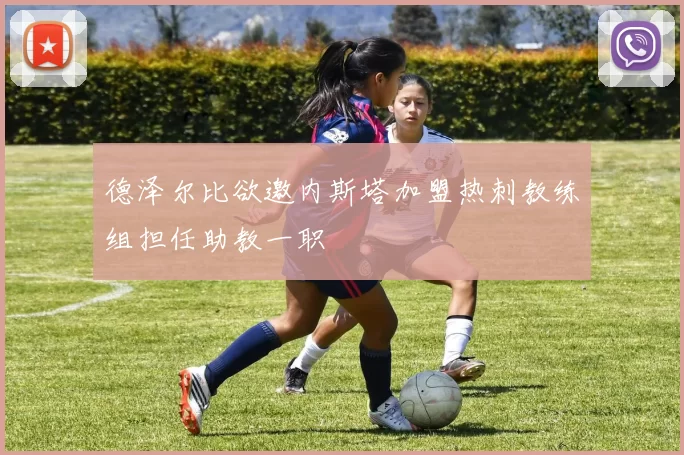 德泽尔比欲邀内斯塔加盟热刺教练组担任助教一职