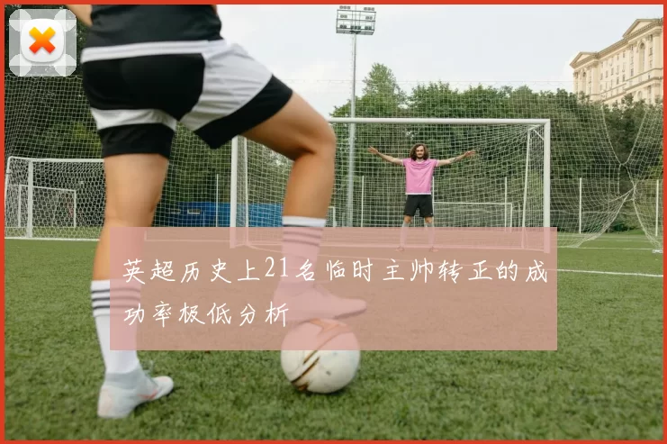英超历史上21名临时主帅转正的成功率极低分析