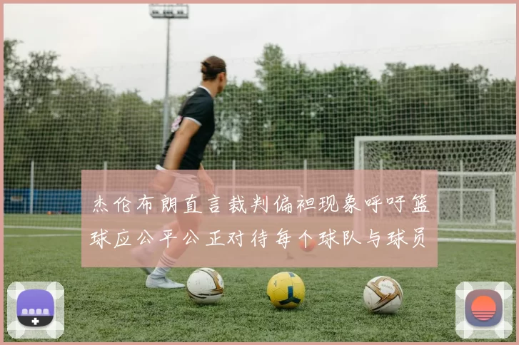 杰伦布朗直言裁判偏袒现象呼吁篮球应公平公正对待每个球队与球员